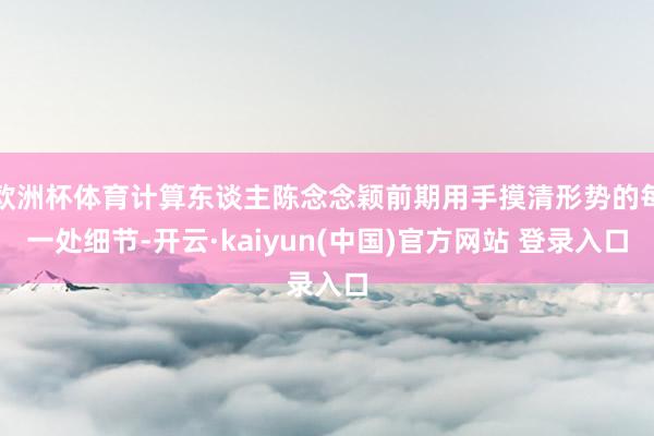 欧洲杯体育计算东谈主陈念念颖前期用手摸清形势的每一处细节-开云·kaiyun(中国)官方网站 登录入口