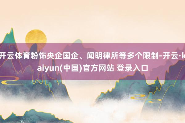 开云体育粉饰央企国企、闻明律所等多个限制-开云·kaiyun(中国)官方网站 登录入口