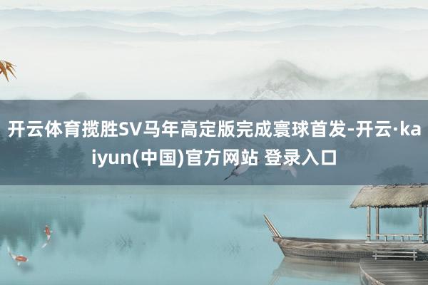开云体育揽胜SV马年高定版完成寰球首发-开云·kaiyun(中国)官方网站 登录入口