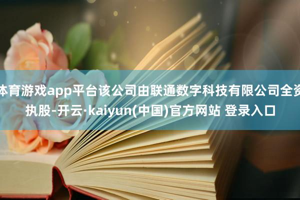 体育游戏app平台该公司由联通数字科技有限公司全资执股-开云·kaiyun(中国)官方网站 登录入口