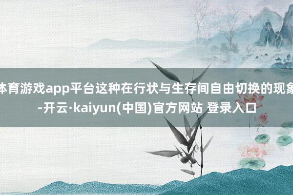 体育游戏app平台这种在行状与生存间自由切换的现象-开云·kaiyun(中国)官方网站 登录入口