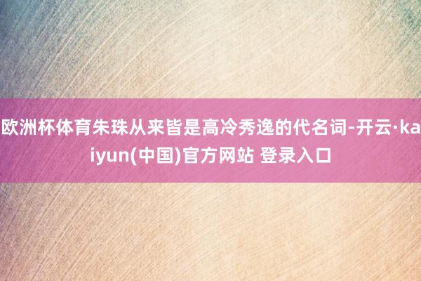 欧洲杯体育朱珠从来皆是高冷秀逸的代名词-开云·kaiyun(中国)官方网站 登录入口
