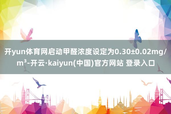 开yun体育网启动甲醛浓度设定为0.30±0.02mg/m³-开云·kaiyun(中国)官方网站 登录入口 开yun体育网启动甲醛浓度设定为0.30±0.02mg/m³-开云·kaiyun(中国)官方网站 登录入口