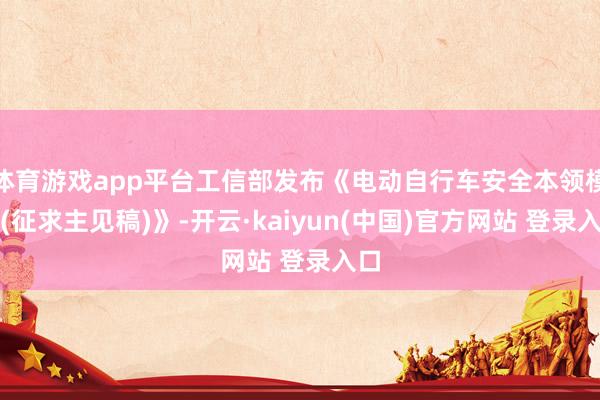 体育游戏app平台工信部发布《电动自行车安全本领模范(征求主见稿)》-开云·kaiyun(中国)官方网站 登录入口