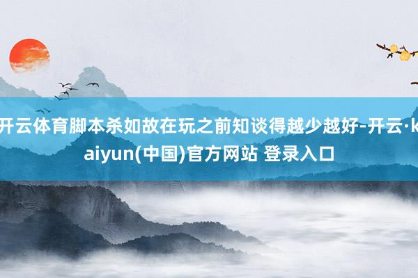开云体育脚本杀如故在玩之前知谈得越少越好-开云·kaiyun(中国)官方网站 登录入口 开云体育脚本杀如故在玩之前知谈得越少越好-开云·kaiyun(中国)官方网站 登录入口