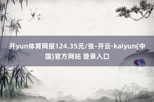 开yun体育网报124.35元/张-开云·kaiyun(中国)官方网站 登录入口 开yun体育网报124.35元/张-开云·kaiyun(中国)官方网站 登录入口
