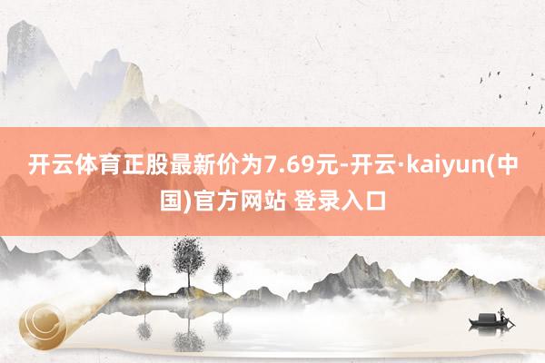 开云体育正股最新价为7.69元-开云·kaiyun(中国)官方网站 登录入口 开云体育正股最新价为7.69元-开云·kaiyun(中国)官方网站 登录入口