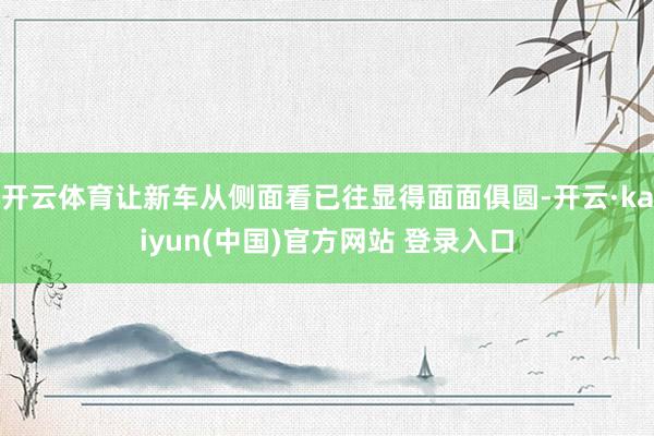开云体育让新车从侧面看已往显得面面俱圆-开云·kaiyun(中国)官方网站 登录入口 开云体育让新车从侧面看已往显得面面俱圆-开云·kaiyun(中国)官方网站 登录入口